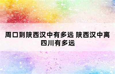 周口到陕西汉中有多远 陕西汉中离四川有多远